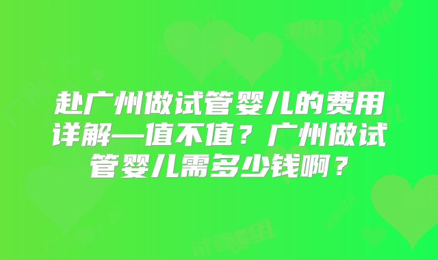 赴广州做试管婴儿的费用详解—值不值？广州做试管婴儿需多少钱啊？