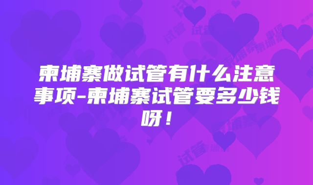 柬埔寨做试管有什么注意事项-柬埔寨试管要多少钱呀！
