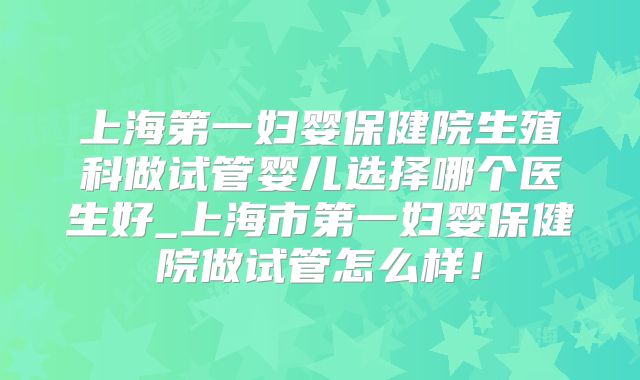 上海第一妇婴保健院生殖科做试管婴儿选择哪个医生好_上海市第一妇婴保健院做试管怎么样！