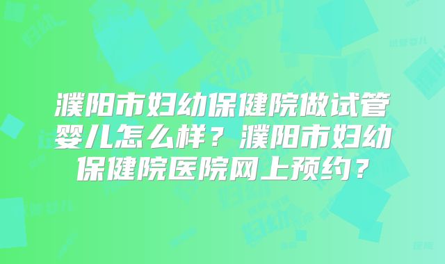 濮阳市妇幼保健院做试管婴儿怎么样?濮阳市妇幼保健院医院网上预约?