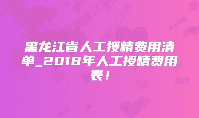 黑龙江省人工授精费用清单_2018年人工授精费用表！
