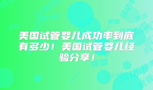 美国试管婴儿成功率到底有多少！美国试管婴儿经验分享！