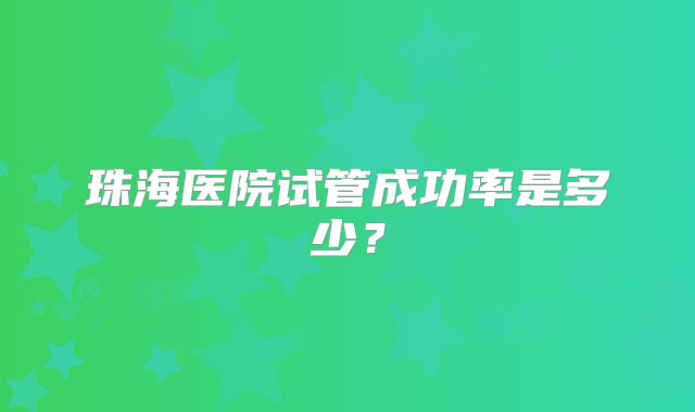 珠海医院试管成功率是多少?