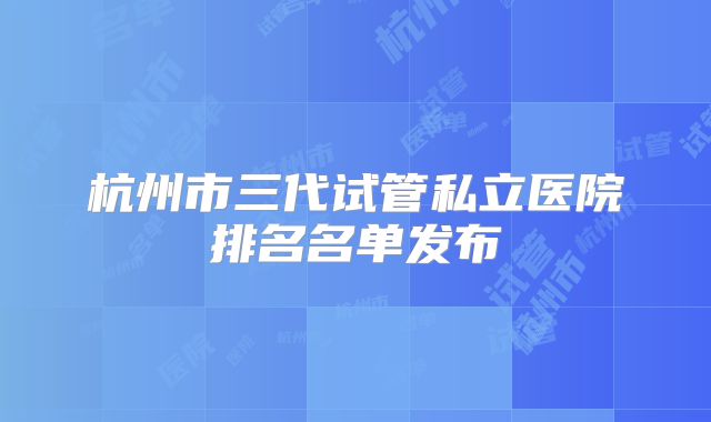 杭州市三代试管私立医院排名名单发布