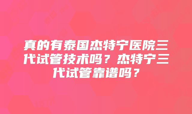 真的有泰国杰特宁医院三代试管技术吗?杰特宁三代试管靠谱吗?