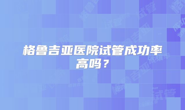 格鲁吉亚医院试管成功率高吗？