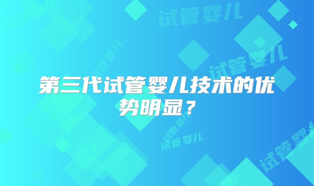 第三代试管婴儿技术的优势明显?