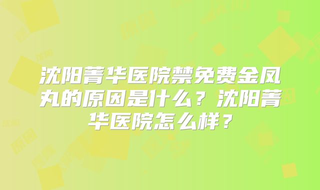 沈阳菁华医院禁免费金凤丸的原因是什么？沈阳菁华医院怎么样？