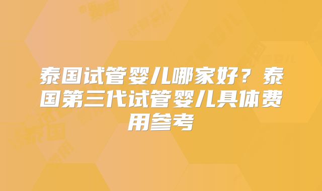 泰国试管婴儿哪家好？泰国第三代试管婴儿具体费用参考