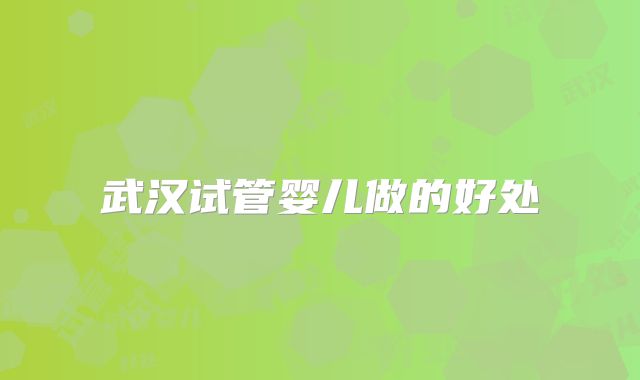 武汉试管婴儿做的好处