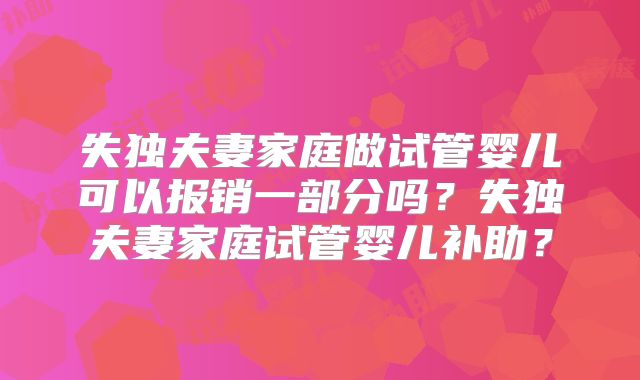 失独夫妻家庭做试管婴儿可以报销一部分吗?失独夫妻家庭试管婴儿补助?