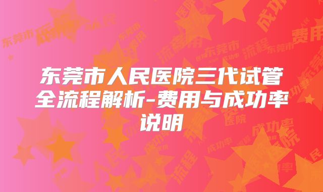 东莞市人民医院三代试管全流程解析-费用与成功率说明