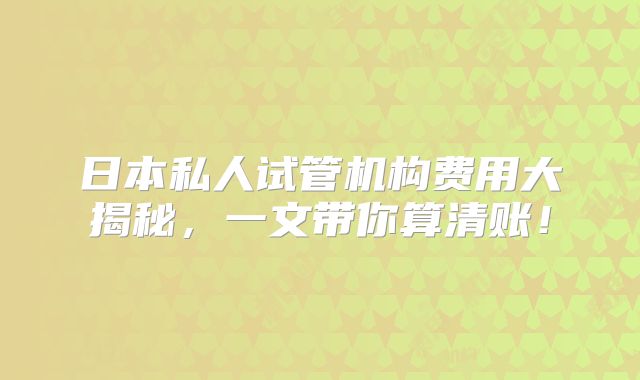 日本私人试管机构费用大揭秘,一文带你算清账!
