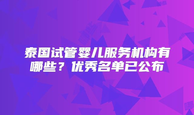 泰国试管婴儿服务机构有哪些？优秀名单已公布