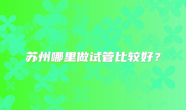 苏州哪里做试管比较好？