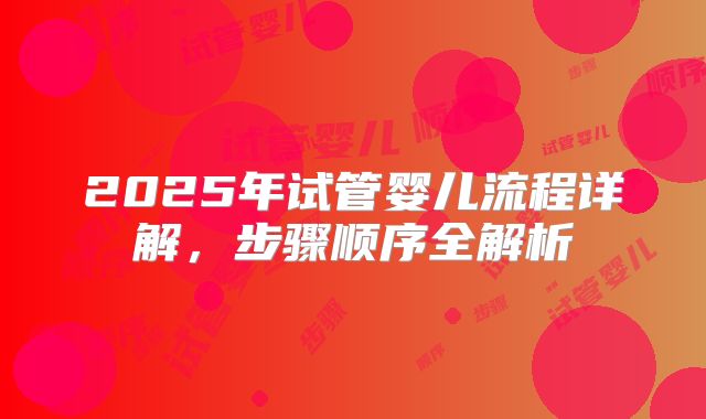 2025年试管婴儿流程详解,步骤顺序全解析