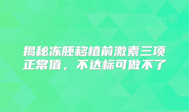 揭秘冻胚移植前激素三项正常值，不达标可做不了