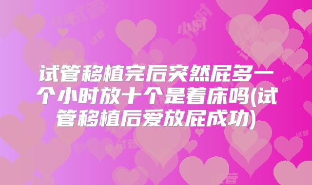 试管移植完后突然屁多一个小时放十个是着床吗(试管移植后爱放屁成功)