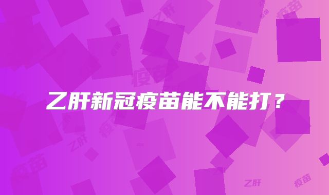 乙肝新冠疫苗能不能打？