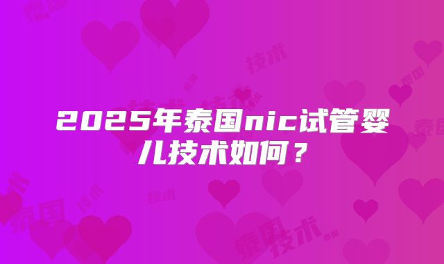 2025年泰国nic试管婴儿技术如何?