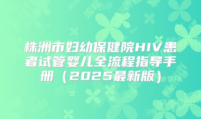 株洲市妇幼保健院HIV患者试管婴儿全流程指导手册(2025最新版)