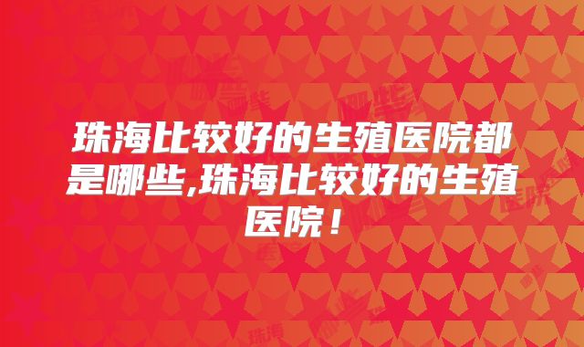 珠海比较好的生殖医院都是哪些,珠海比较好的生殖医院!