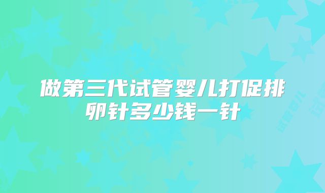做第三代试管婴儿打促排卵针多少钱一针