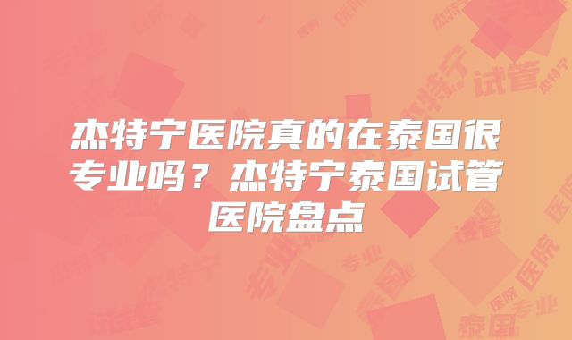 杰特宁医院真的在泰国很专业吗?杰特宁泰国试管医院盘点