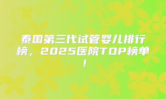 泰国第三代试管婴儿排行榜,2025医院TOP榜单!