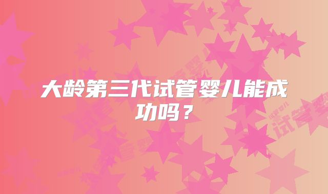 大龄第三代试管婴儿能成功吗？