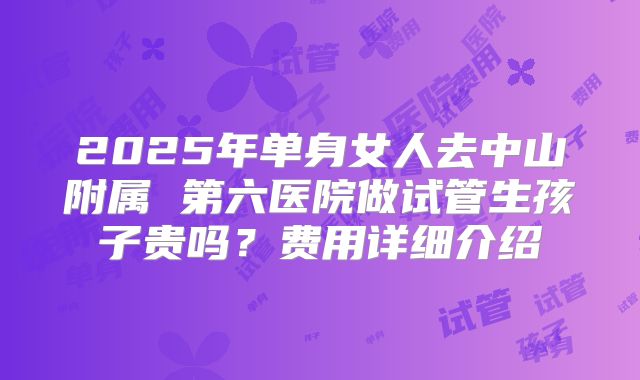 2025年单身女人去中山附属 第六医院做试管生孩子贵吗?费用详细介绍