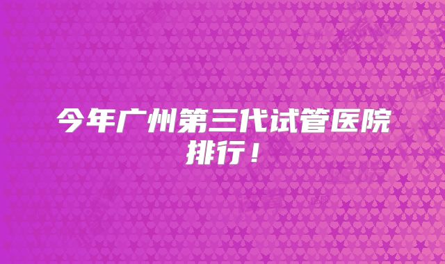 今年广州第三代试管医院排行!