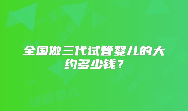 全国做三代试管婴儿的大约多少钱？