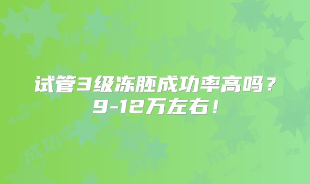 试管3级冻胚成功率高吗?9-12万左右!