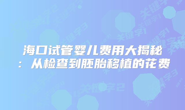 海口试管婴儿费用大揭秘：从检查到胚胎移植的花费