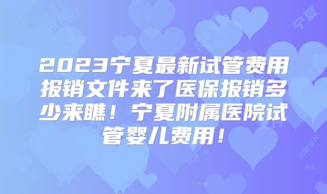 2023宁夏最新试管费用报销文件来了医保报销多少来瞧!宁夏附属医院试管婴儿费用!