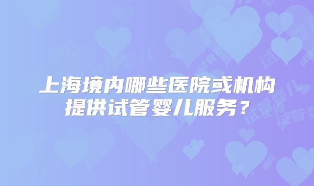 上海境内哪些医院或机构提供试管婴儿服务?