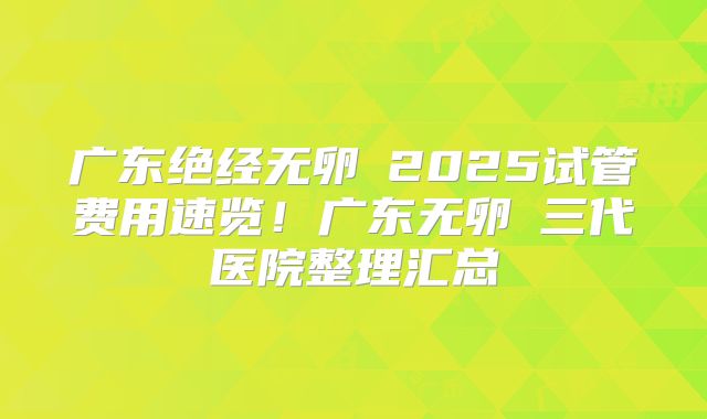 广东绝经无卵�2025试管费用速览！广东无卵�三代医院整理汇总