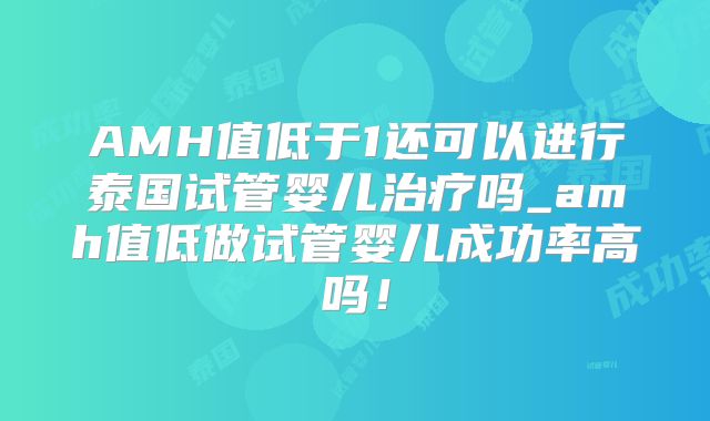 AMH值低于1还可以进行泰国试管婴儿治疗吗_amh值低做试管婴儿成功率高吗!
