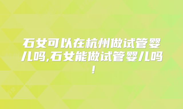 石女可以在杭州做试管婴儿吗,石女能做试管婴儿吗！