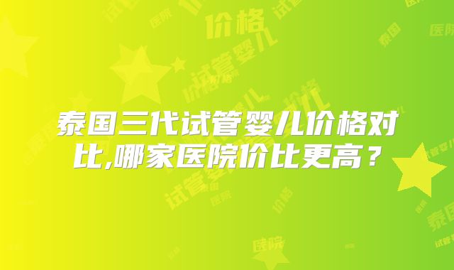 泰国三代试管婴儿价格对比,哪家医院价比更高?