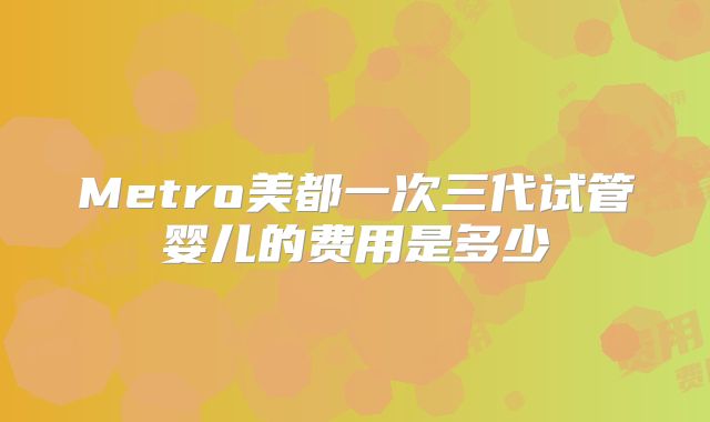 Metro美都一次三代试管婴儿的费用是多少