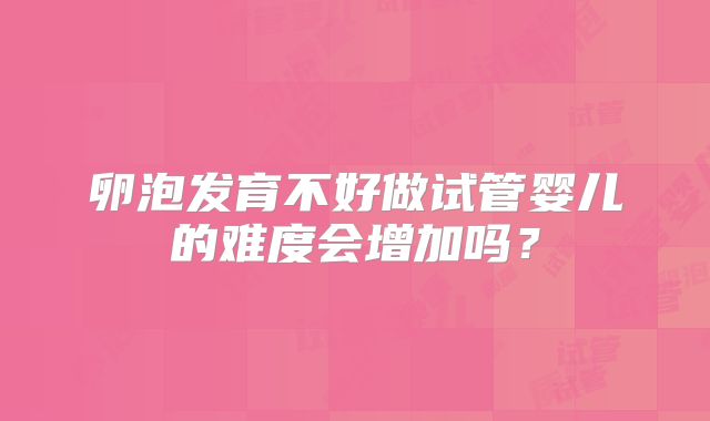 卵泡发育不好做试管婴儿的难度会增加吗？