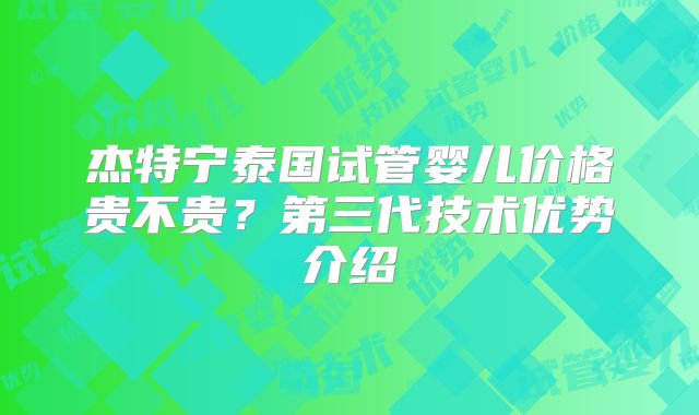 杰特宁泰国试管婴儿价格贵不贵?第三代技术优势介绍