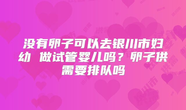 没有卵子可以去银川市妇幼 做试管婴儿吗？卵子供需要排队吗