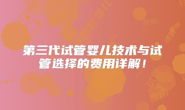 第三代试管婴儿技术与试管选择的费用详解!