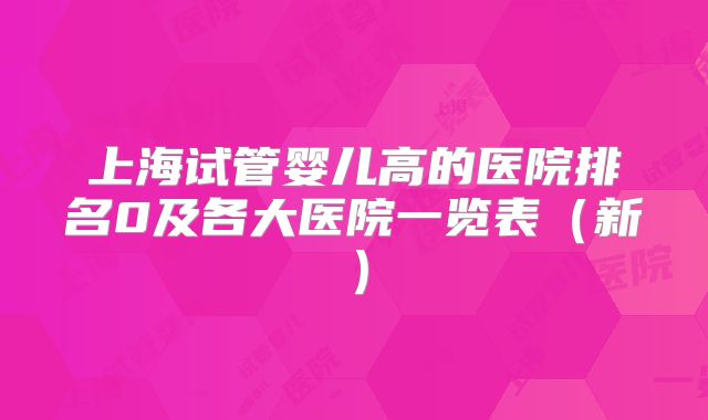 上海试管婴儿高的医院排名0及各大医院一览表（新）