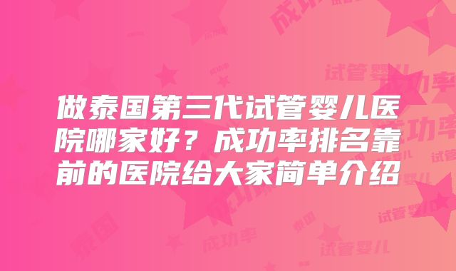 做泰国第三代试管婴儿医院哪家好？成功率排名靠前的医院给大家简单介绍