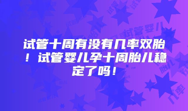 试管十周有没有几率双胎！试管婴儿孕十周胎儿稳定了吗！