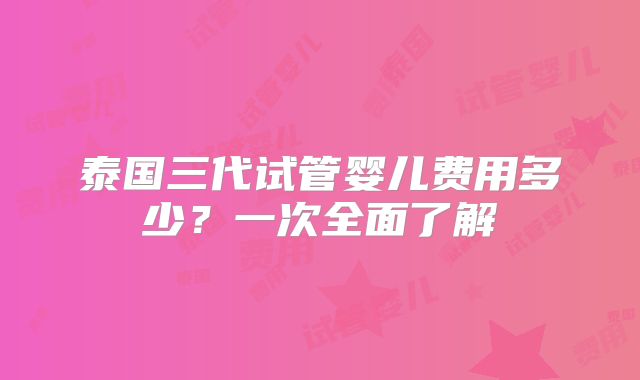 泰国三代试管婴儿费用多少？一次全面了解